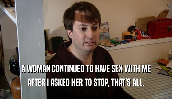 A WOMAN CONTINUED TO HAVE SEX WITH ME AFTER I ASKED HER TO STOP, THAT'S ALL. 