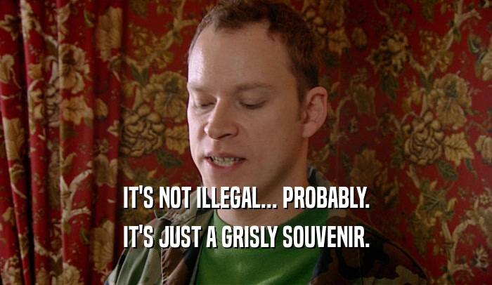 IT'S NOT ILLEGAL... PROBABLY. IT'S JUST A GRISLY SOUVENIR. 