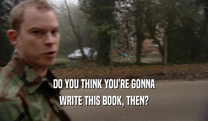 DO YOU THINK YOU'RE GONNA WRITE THIS BOOK, THEN? 
