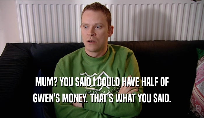 MUM? YOU SAID I COULD HAVE HALF OF GWEN'S MONEY. THAT'S WHAT YOU SAID. 