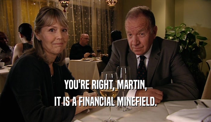 YOU'RE RIGHT, MARTIN, IT IS A FINANCIAL MINEFIELD. 