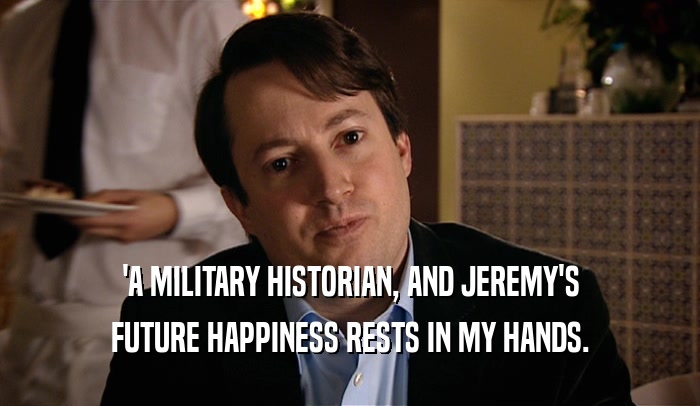 'A MILITARY HISTORIAN, AND JEREMY'S FUTURE HAPPINESS RESTS IN MY HANDS. 