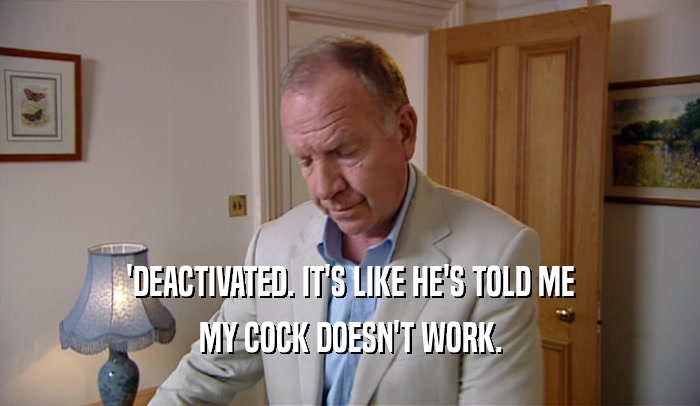 'DEACTIVATED. IT'S LIKE HE'S TOLD ME MY COCK DOESN'T WORK. 