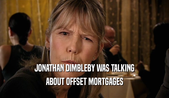 JONATHAN DIMBLEBY WAS TALKING ABOUT OFFSET MORTGAGES 