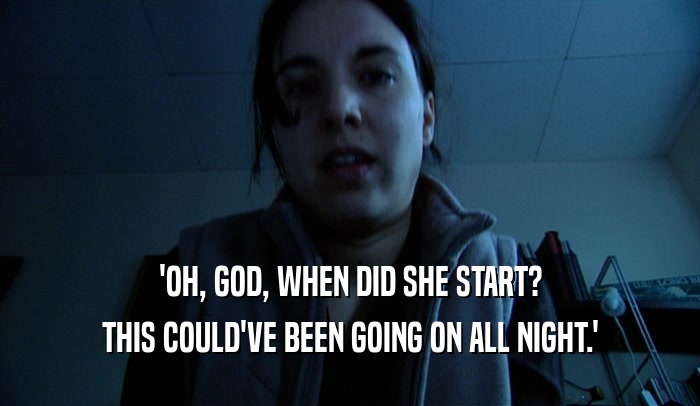 'OH, GOD, WHEN DID SHE START? THIS COULD'VE BEEN GOING ON ALL NIGHT.' 