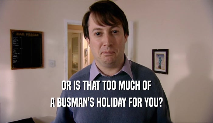 OR IS THAT TOO MUCH OF A BUSMAN'S HOLIDAY FOR YOU? 