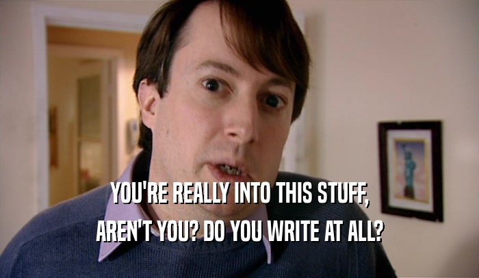 YOU'RE REALLY INTO THIS STUFF, AREN'T YOU? DO YOU WRITE AT ALL? 