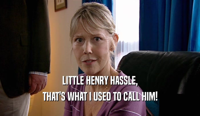 LITTLE HENRY HASSLE, THAT'S WHAT I USED TO CALL HIM! 