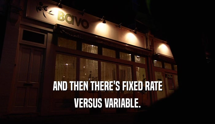 AND THEN THERE'S FIXED RATE VERSUS VARIABLE. 