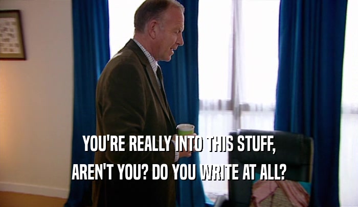 YOU'RE REALLY INTO THIS STUFF, AREN'T YOU? DO YOU WRITE AT ALL? 