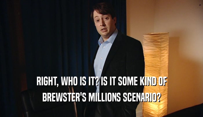 RIGHT, WHO IS IT? IS IT SOME KIND OF
 BREWSTER'S MILLIONS SCENARIO?
 