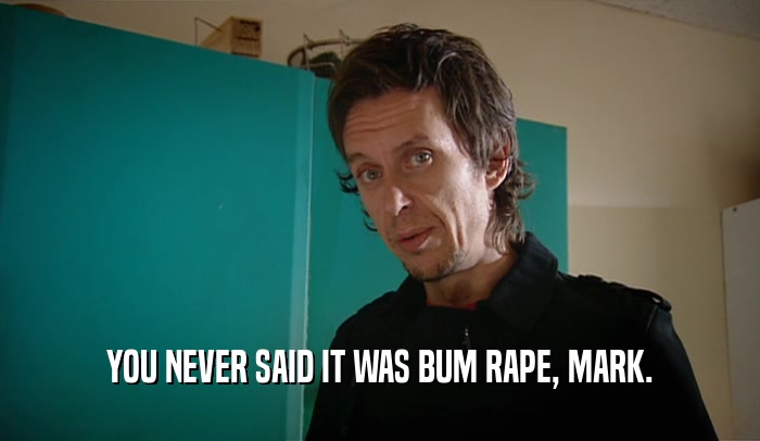 YOU NEVER SAID IT WAS BUM RAPE, MARK.  