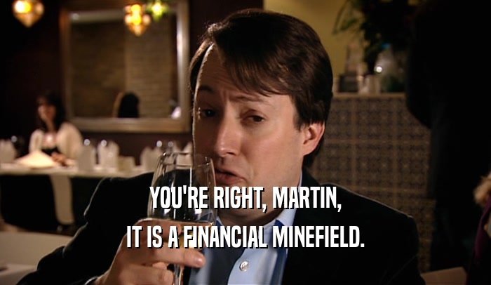 YOU'RE RIGHT, MARTIN, IT IS A FINANCIAL MINEFIELD. 