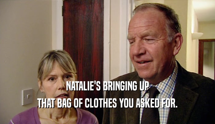NATALIE'S BRINGING UP THAT BAG OF CLOTHES YOU ASKED FOR. 