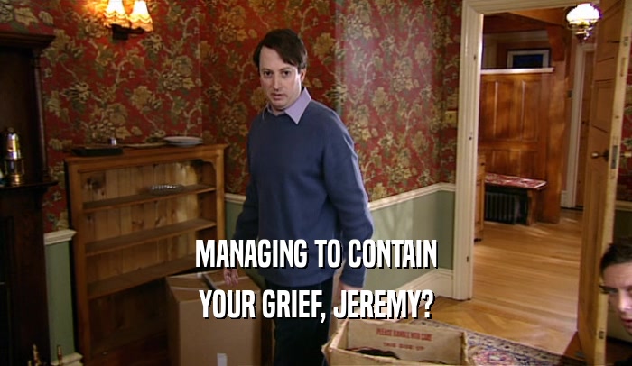 MANAGING TO CONTAIN
 YOUR GRIEF, JEREMY?
 