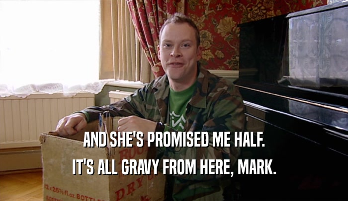 AND SHE'S PROMISED ME HALF.
 IT'S ALL GRAVY FROM HERE, MARK.
 