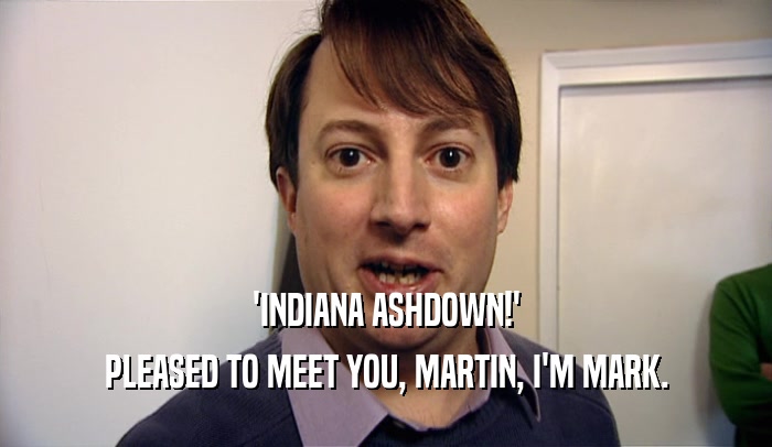 'INDIANA ASHDOWN!'
 PLEASED TO MEET YOU, MARTIN, I'M MARK.
 
