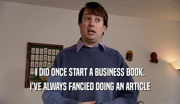 I DID ONCE START A BUSINESS BOOK. I'VE ALWAYS FANCIED DOING AN ARTICLE 