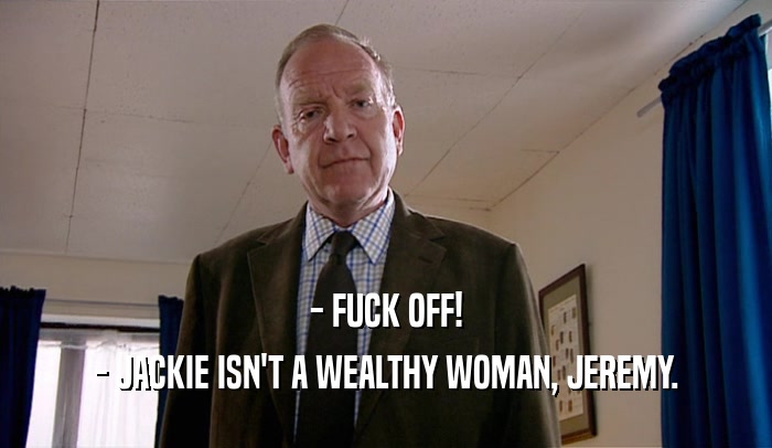 - FUCK OFF! - JACKIE ISN'T A WEALTHY WOMAN, JEREMY. 