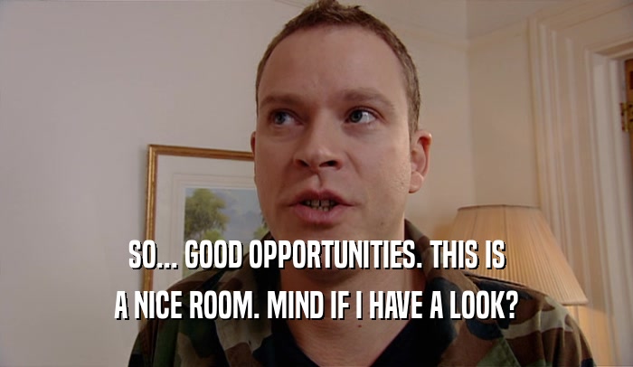 SO... GOOD OPPORTUNITIES. THIS IS A NICE ROOM. MIND IF I HAVE A LOOK? 