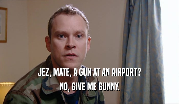 JEZ, MATE, A GUN AT AN AIRPORT?
 NO, GIVE ME GUNNY.
 