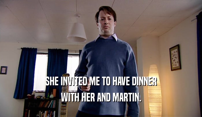 SHE INVITED ME TO HAVE DINNER WITH HER AND MARTIN. 