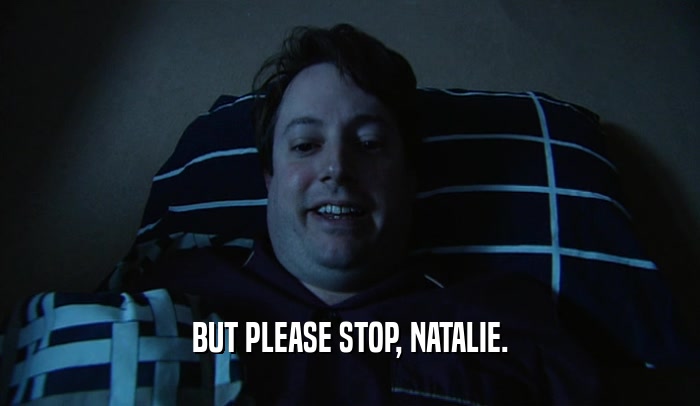 BUT PLEASE STOP, NATALIE.  