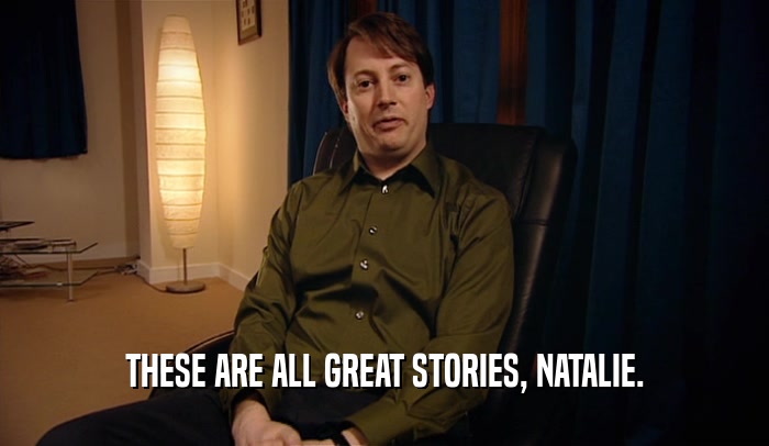 THESE ARE ALL GREAT STORIES, NATALIE.
  