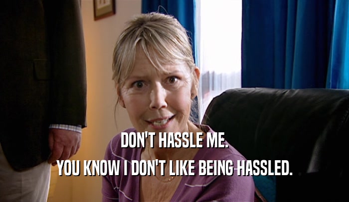 DON'T HASSLE ME. YOU KNOW I DON'T LIKE BEING HASSLED. 