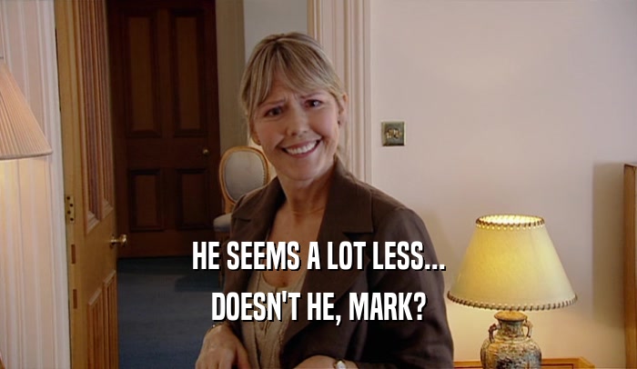HE SEEMS A LOT LESS... DOESN'T HE, MARK? 