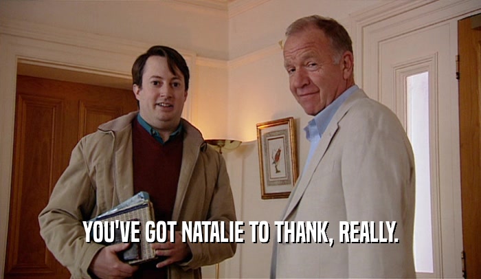 YOU'VE GOT NATALIE TO THANK, REALLY.  