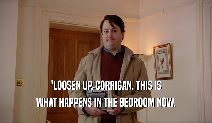 'LOOSEN UP, CORRIGAN. THIS IS WHAT HAPPENS IN THE BEDROOM NOW. 