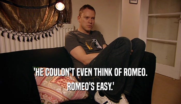 'HE COULDN'T EVEN THINK OF ROMEO.
 ROMEO'S EASY.'
 