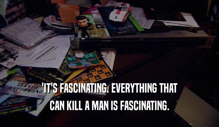 'IT'S FASCINATING. EVERYTHING THAT CAN KILL A MAN IS FASCINATING. 