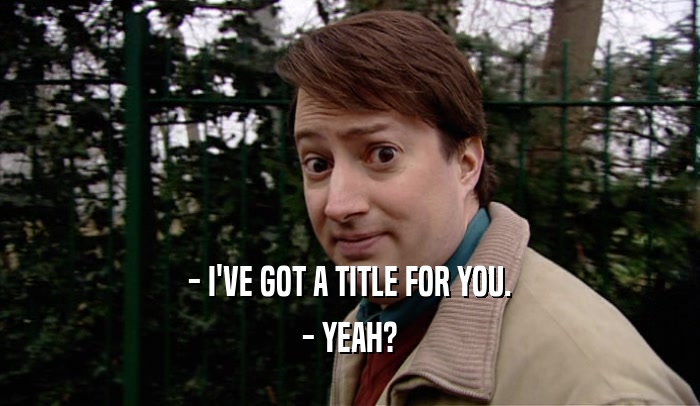 - I'VE GOT A TITLE FOR YOU. - YEAH? 