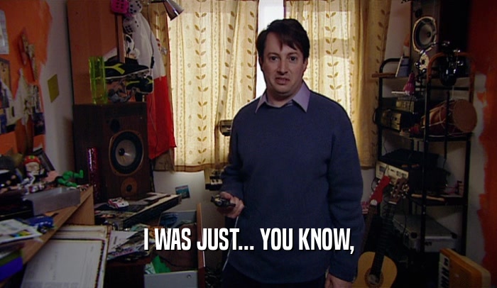 I WAS JUST... YOU KNOW,  