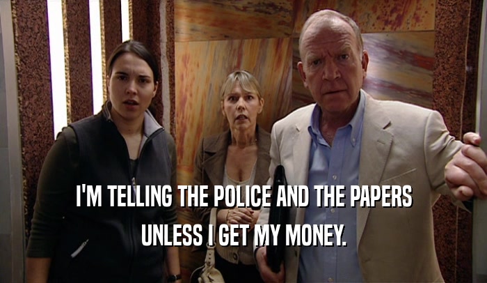 I'M TELLING THE POLICE AND THE PAPERS UNLESS I GET MY MONEY. 