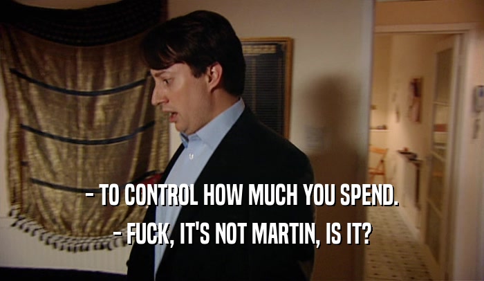 - TO CONTROL HOW MUCH YOU SPEND.
 - FUCK, IT'S NOT MARTIN, IS IT?
 
