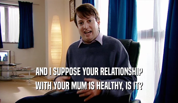 AND I SUPPOSE YOUR RELATIONSHIP WITH YOUR MUM IS HEALTHY, IS IT? 