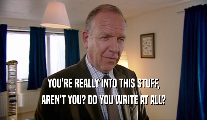 YOU'RE REALLY INTO THIS STUFF, AREN'T YOU? DO YOU WRITE AT ALL? 