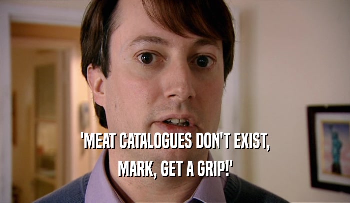 'MEAT CATALOGUES DON'T EXIST, MARK, GET A GRIP!' 