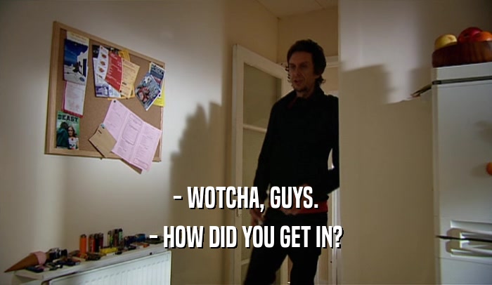 - WOTCHA, GUYS. - HOW DID YOU GET IN? 