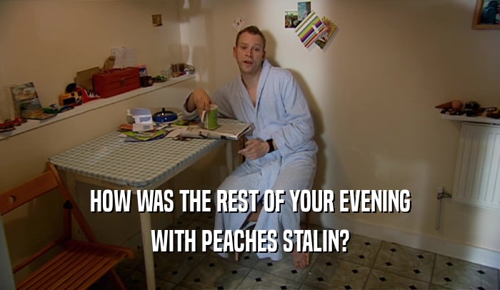 HOW WAS THE REST OF YOUR EVENING WITH PEACHES STALIN? 