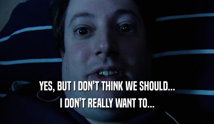 YES, BUT I DON'T THINK WE SHOULD... I DON'T REALLY WANT TO... 