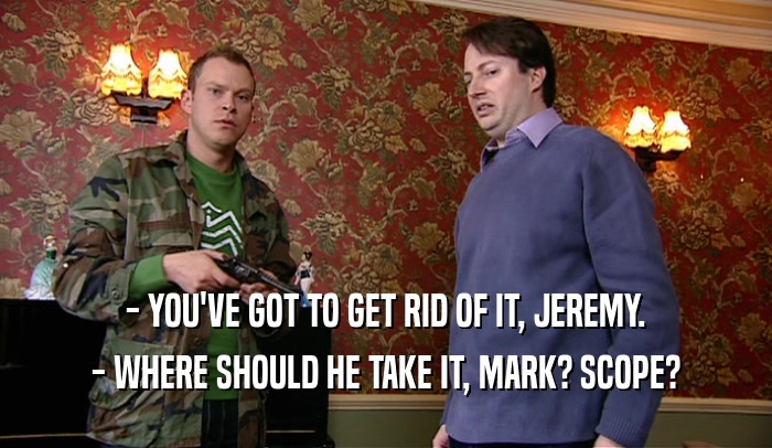 - YOU'VE GOT TO GET RID OF IT, JEREMY. - WHERE SHOULD HE TAKE IT, MARK? SCOPE? 