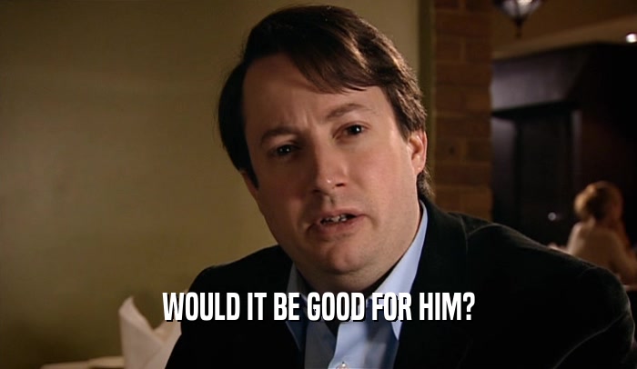 WOULD IT BE GOOD FOR HIM?  