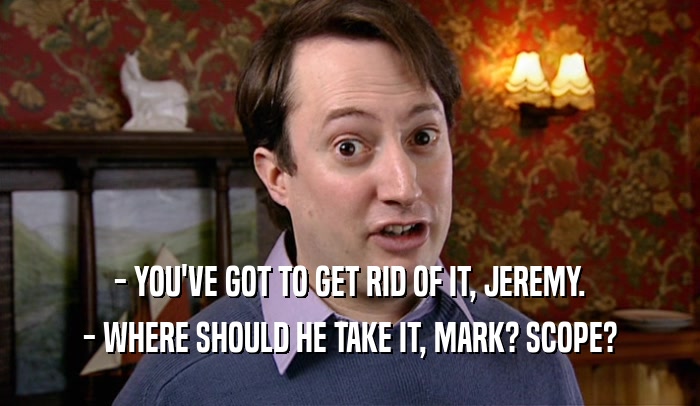- YOU'VE GOT TO GET RID OF IT, JEREMY. - WHERE SHOULD HE TAKE IT, MARK? SCOPE? 