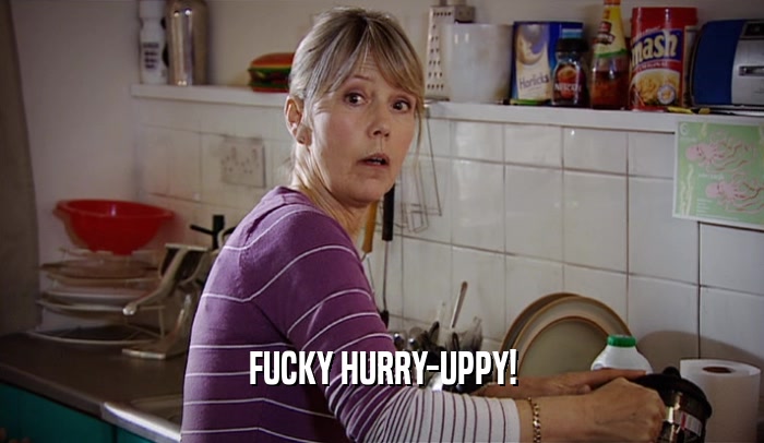 FUCKY HURRY-UPPY!  