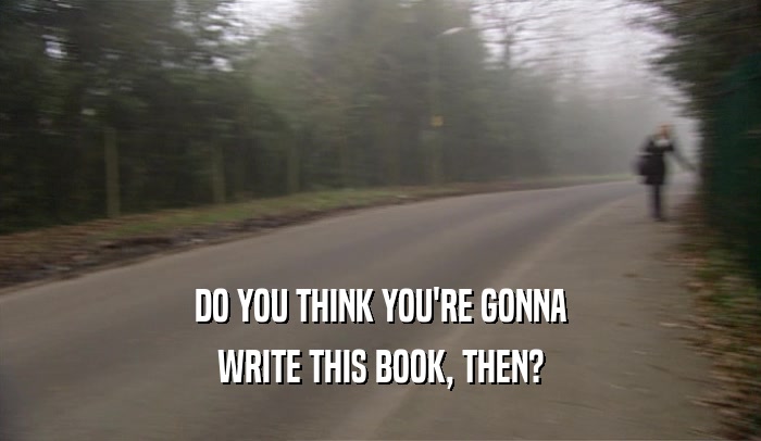 DO YOU THINK YOU'RE GONNA WRITE THIS BOOK, THEN? 