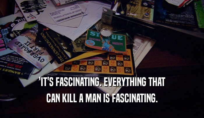 'IT'S FASCINATING. EVERYTHING THAT CAN KILL A MAN IS FASCINATING. 